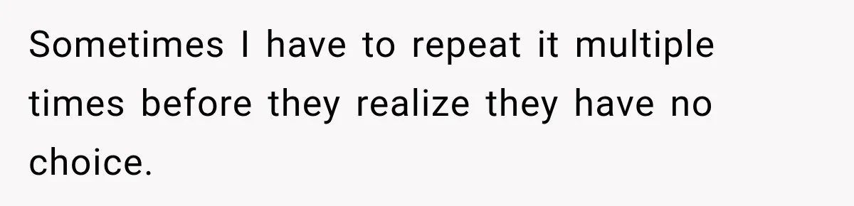 Sometimes I have to repeat it multiple times before they realize they have no choice.
