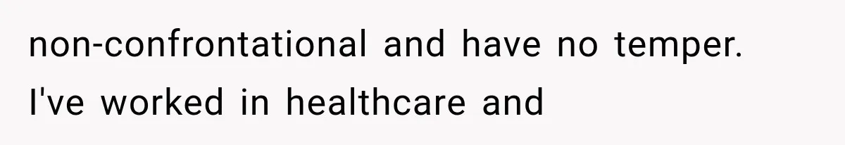 non-confrontational and have no temper. I've worked in healthcare and