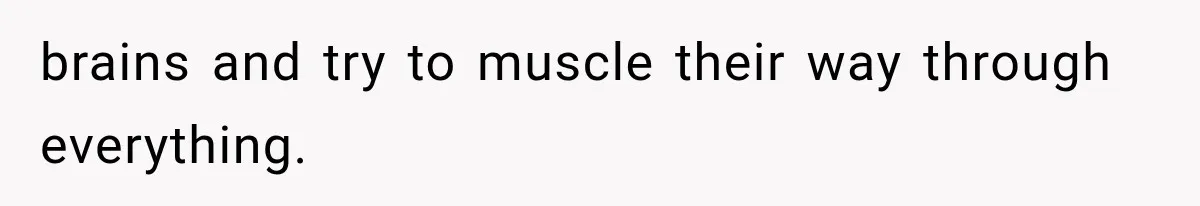 brains and try to muscle their way through everything.