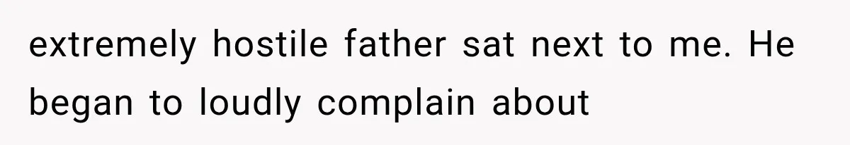 extremely hostile father sat next to me. He began to loudly complain about