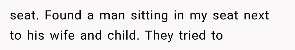 seat. Found a man sitting in my seat next to his wife and child. They tried to