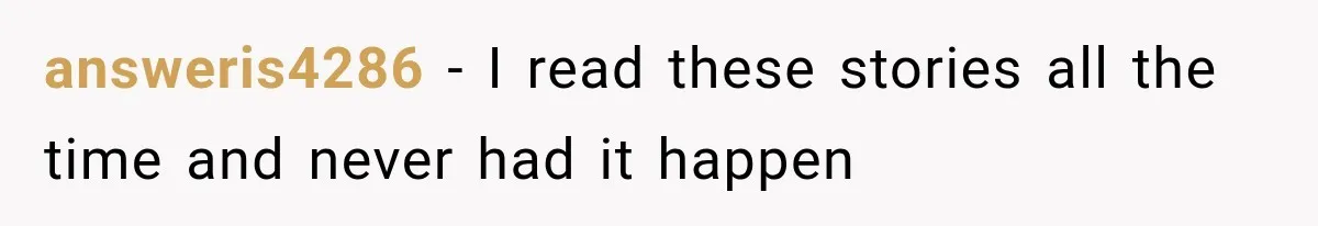 answeris4286 − I read these stories all the time and never had it happen