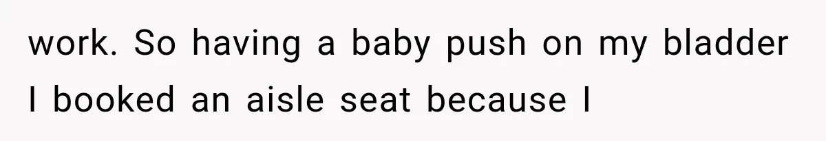 work. So having a baby push on my bladder I booked an aisle seat because I