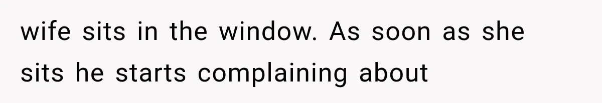 wife sits in the window. As soon as she sits he starts complaining about