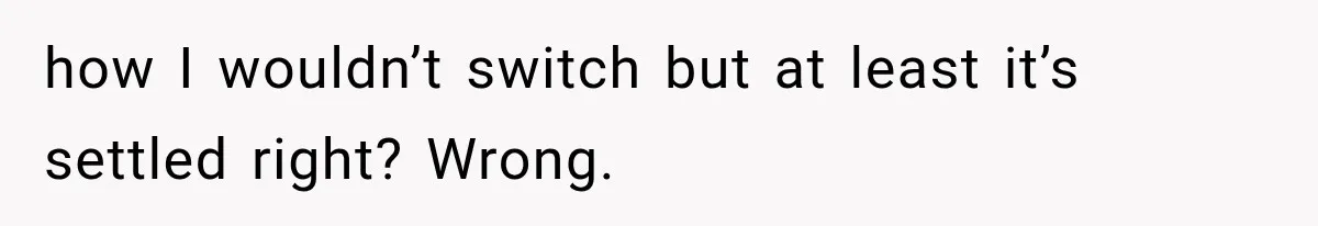 how I wouldn’t switch but at least it’s settled right? Wrong.