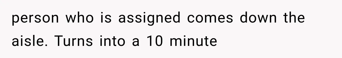 person who is assigned comes down the aisle. Turns into a 10 minute