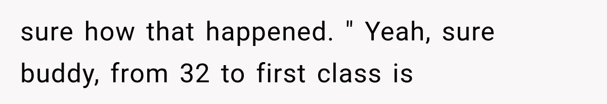 sure how that happened. " Yeah, sure buddy, from 32 to first class is