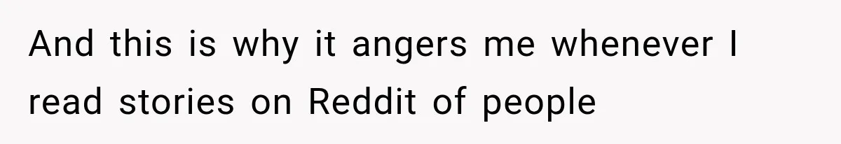 And this is why it angers me whenever I read stories on Reddit of people