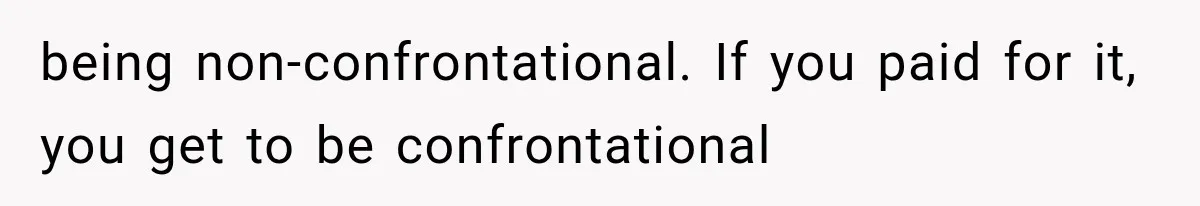 being non-confrontational. If you paid for it, you get to be confrontational