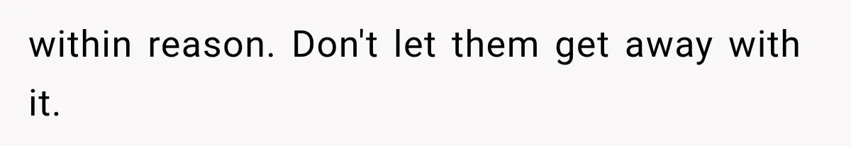 within reason. Don't let them get away with it.