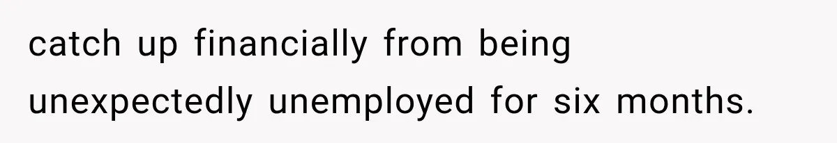 catch up financially from being unexpectedly unemployed for six months.