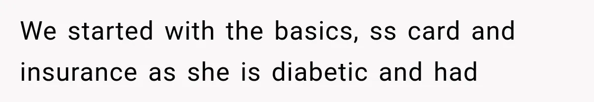 We started with the basics, ss card and insurance as she is diabetic and had