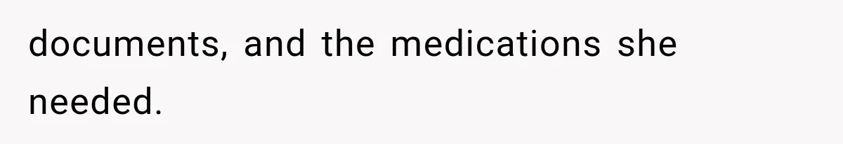 documents, and the medications she needed.