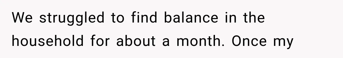 We struggled to find balance in the household for about a month. Once my