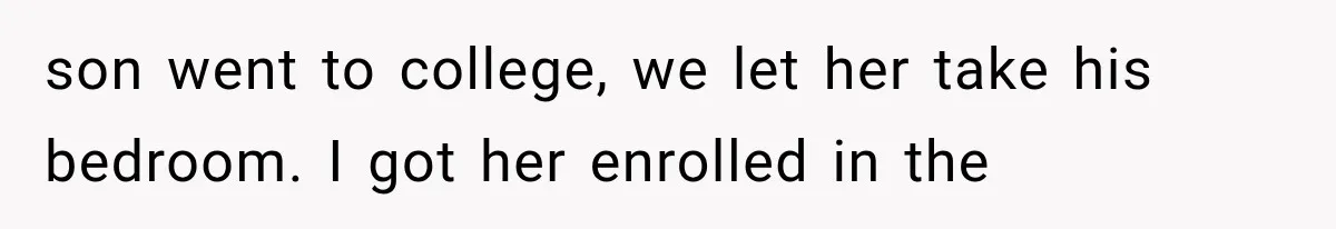 son went to college, we let her take his bedroom. I got her enrolled in the