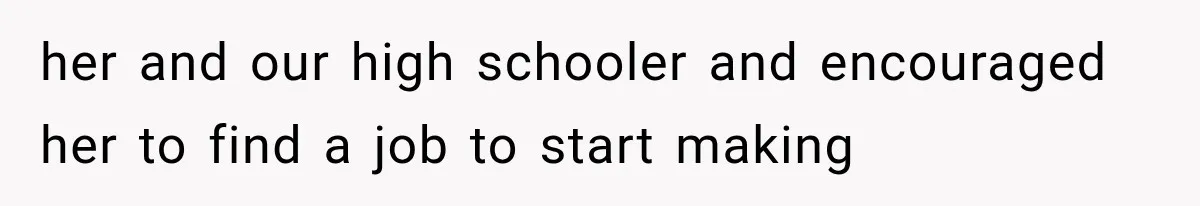her and our high schooler and encouraged her to find a job to start making
