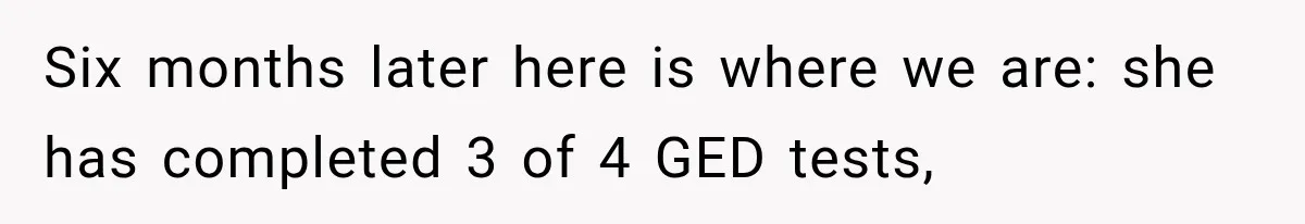 Six months later here is where we are: she has completed 3 of 4 GED tests,