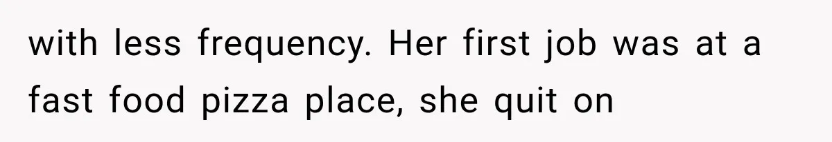 with less frequency. Her first job was at a fast food pizza place, she quit on