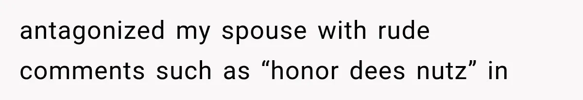 antagonized my spouse with rude comments such as “honor dees nutz” in