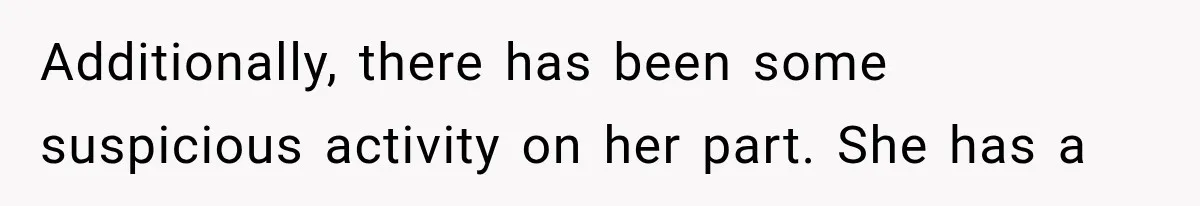 Additionally, there has been some suspicious activity on her part. She has a