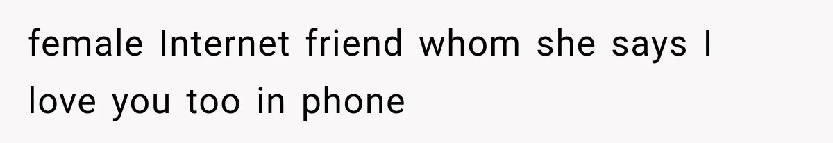 female Internet friend whom she says I love you too in phone