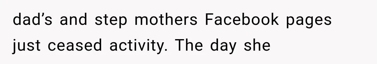 dad’s and step mothers Facebook pages just ceased activity. The day she