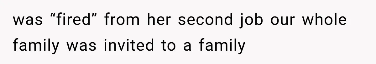 was “fired” from her second job our whole family was invited to a family