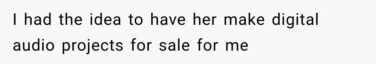 I had the idea to have her make digital audio projects for sale for me