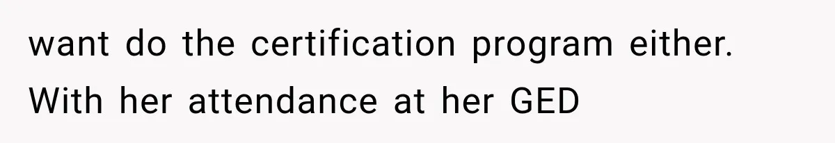 want do the certification program either. With her attendance at her GED