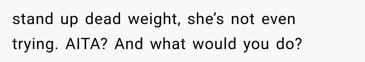 stand up dead weight, she’s not even trying. AITA? And what would you do?