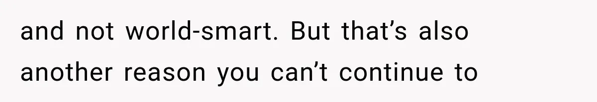and not world-smart. But that’s also another reason you can’t continue to