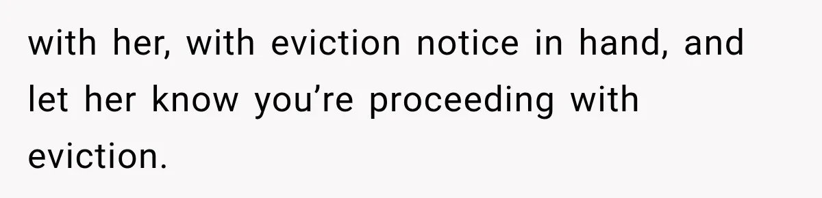 with her, with eviction notice in hand, and let her know you’re proceeding with eviction.
