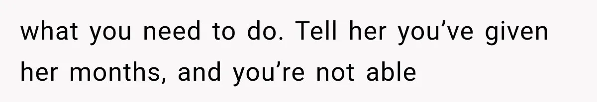 what you need to do. Tell her you’ve given her months, and you’re not able