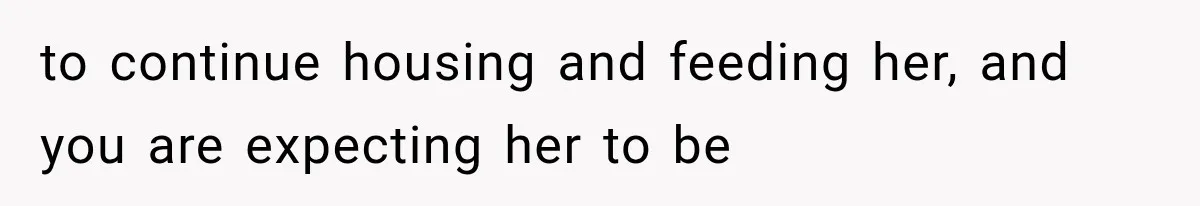 to continue housing and feeding her, and you are expecting her to be