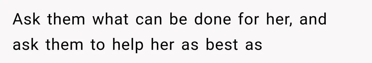 Ask them what can be done for her, and ask them to help her as best as