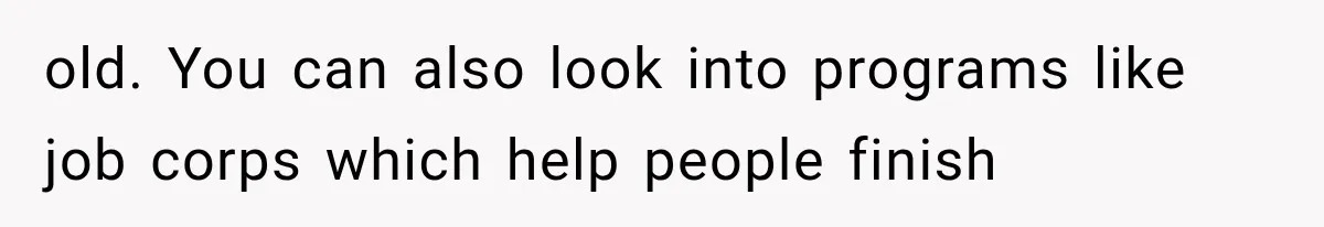 old. You can also look into programs like job corps which help people finish