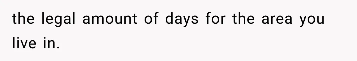 the legal amount of days for the area you live in.
