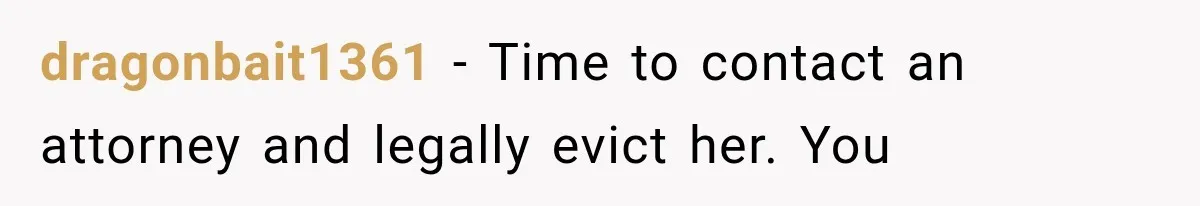 dragonbait1361 − Time to contact an attorney and legally evict her. You