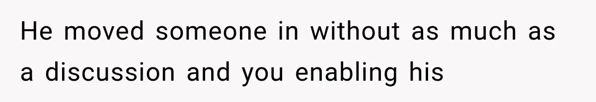 He moved someone in without as much as a discussion and you enabling his