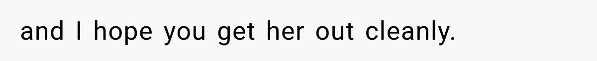 and I hope you get her out cleanly.