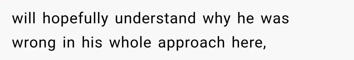 will hopefully understand why he was wrong in his whole approach here,