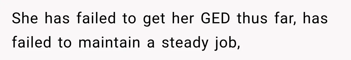 She has failed to get her GED thus far, has failed to maintain a steady job,