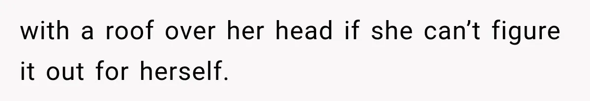 with a roof over her head if she can’t figure it out for herself.