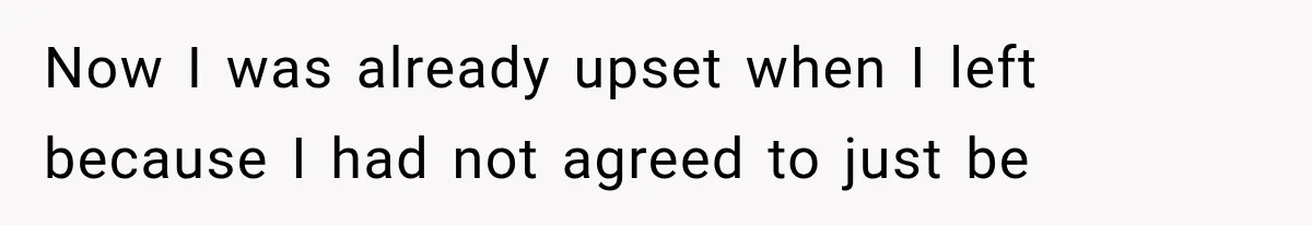 Now I was already upset when I left because I had not agreed to just be