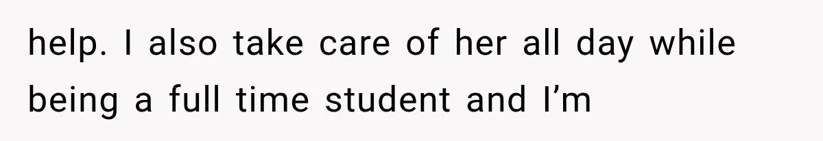 help. I also take care of her all day while being a full time student and I’m