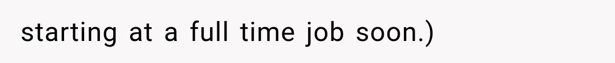 starting at a full time job soon.)