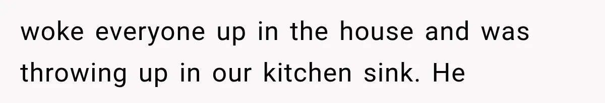 woke everyone up in the house and was throwing up in our kitchen sink. He