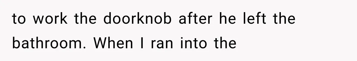 to work the doorknob after he left the bathroom. When I ran into the