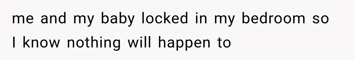 me and my baby locked in my bedroom so I know nothing will happen to