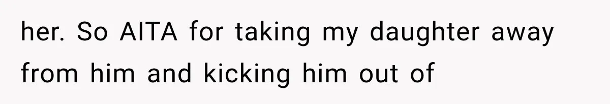 her. So AITA for taking my daughter away from him and kicking him out of